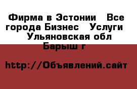 Фирма в Эстонии - Все города Бизнес » Услуги   . Ульяновская обл.,Барыш г.